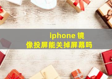 iphone 镜像投屏能关掉屏幕吗